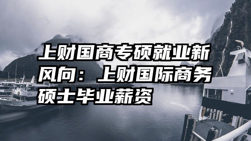 上财国商专硕就业新风向：上财国际商务硕士毕业薪资