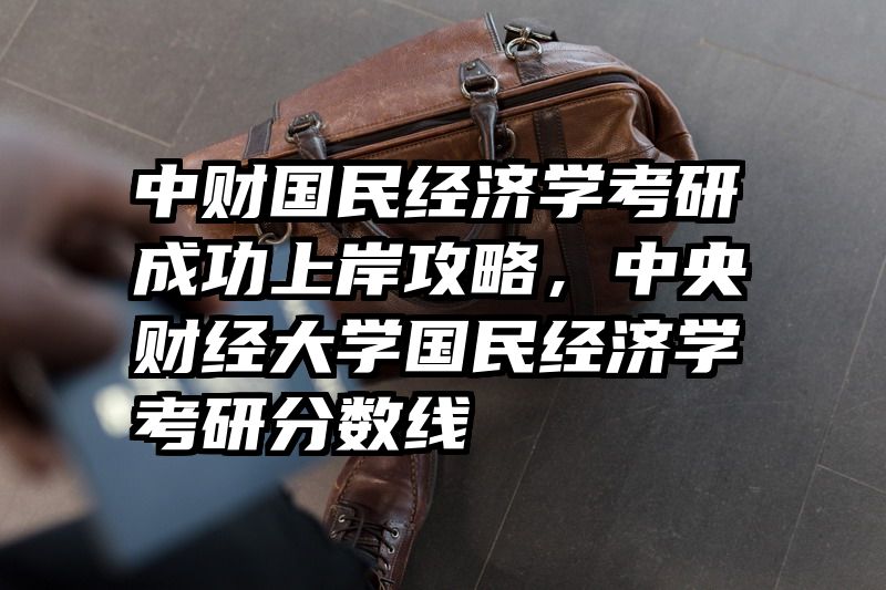 中财国民经济学考研成功上岸攻略，中央财经大学国民经济学考研分数线