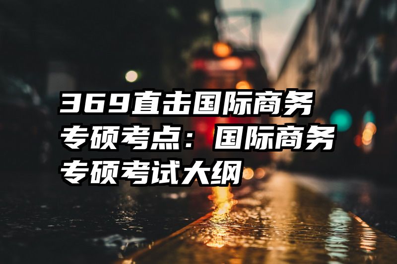 369直击国际商务专硕考点：国际商务专硕考试大纲