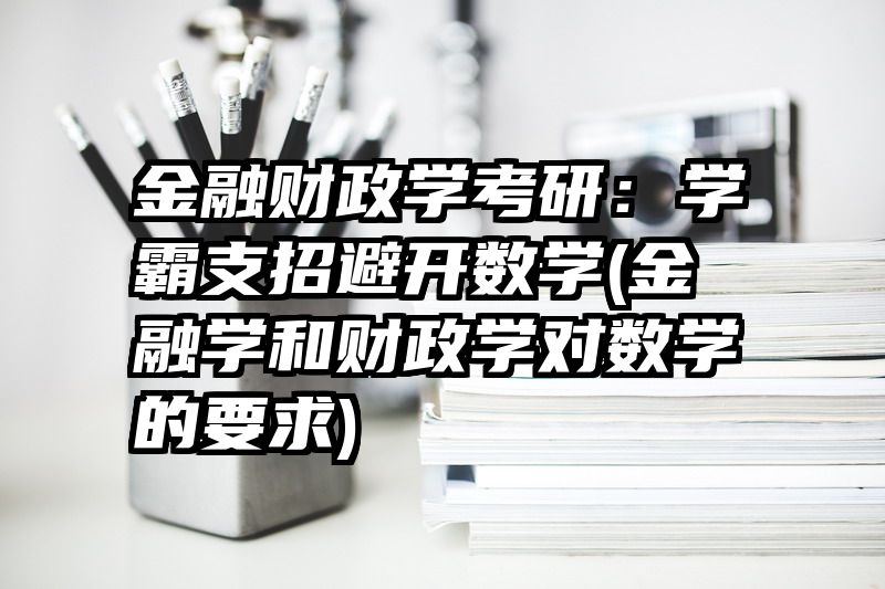 金融财政学考研：学霸支招避开数学(金融学和财政学对数学的要求)