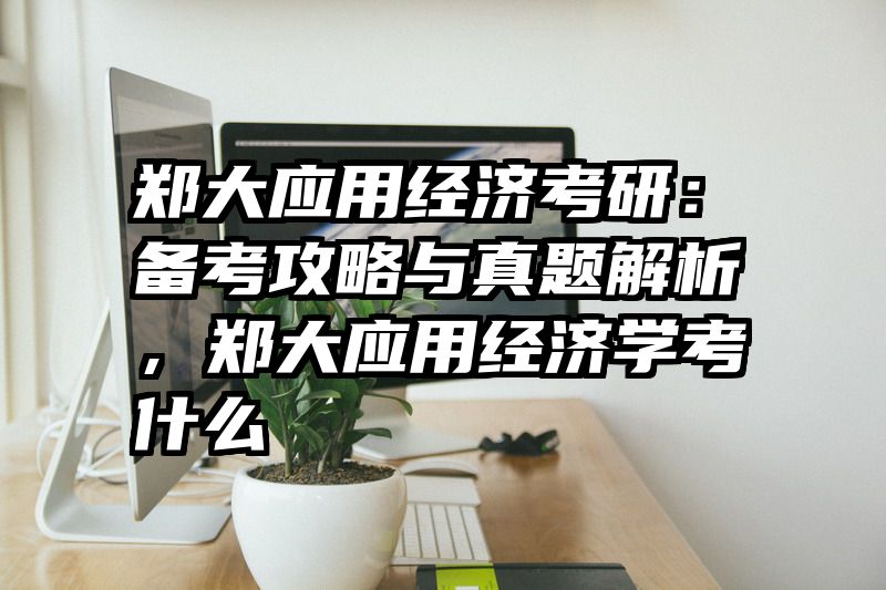 郑大应用经济考研：备考攻略与真题解析，郑大应用经济学考什么