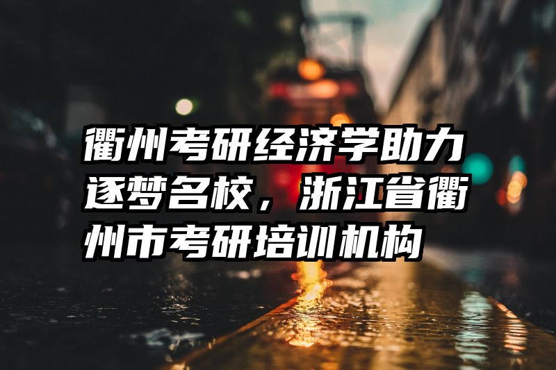 衢州考研经济学助力逐梦名校，浙江省衢州市考研培训机构