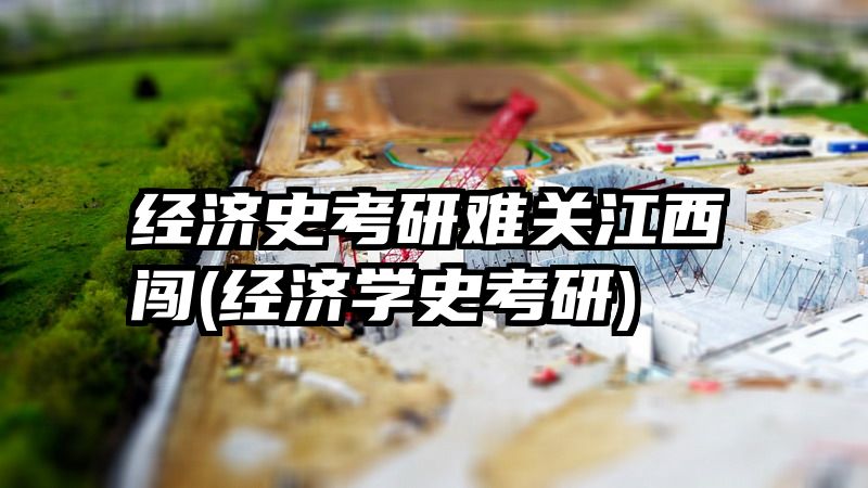 经济史考研难关江西闯(经济学史考研)