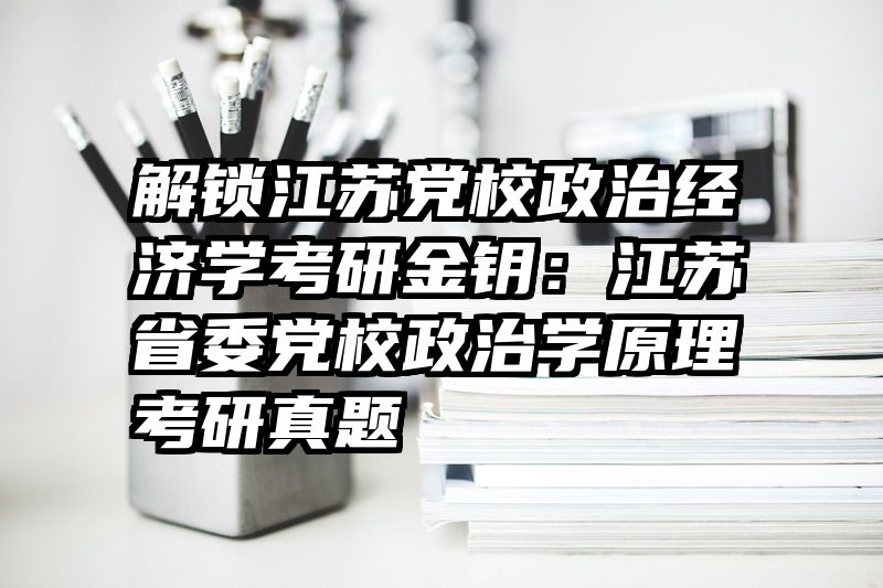 解锁江苏党校政治经济学考研金钥：江苏省委党校政治学原理考研真题