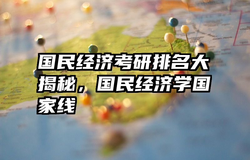 国民经济考研排名大揭秘，国民经济学国家线