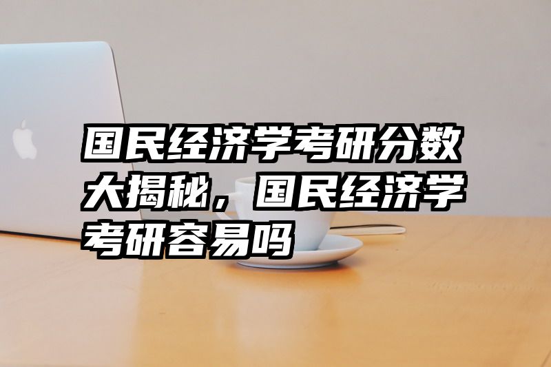 国民经济学考研分数大揭秘，国民经济学考研容易吗