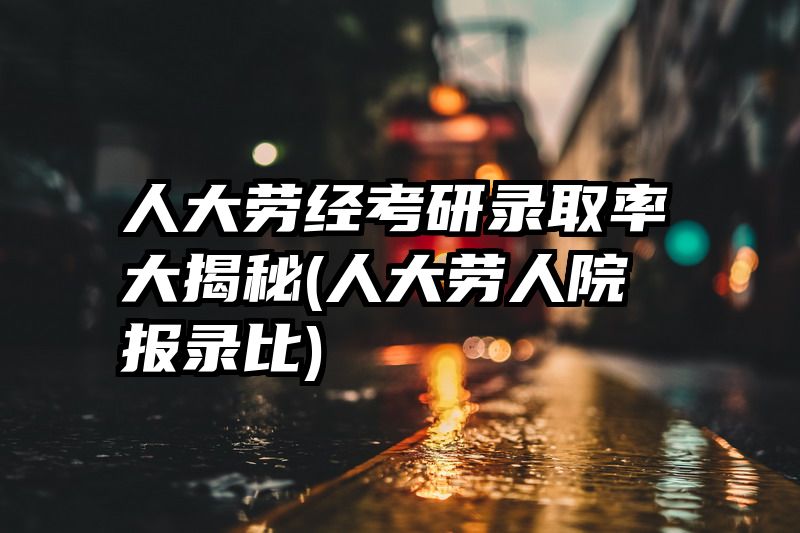 人大劳经考研录取率大揭秘(人大劳人院报录比)