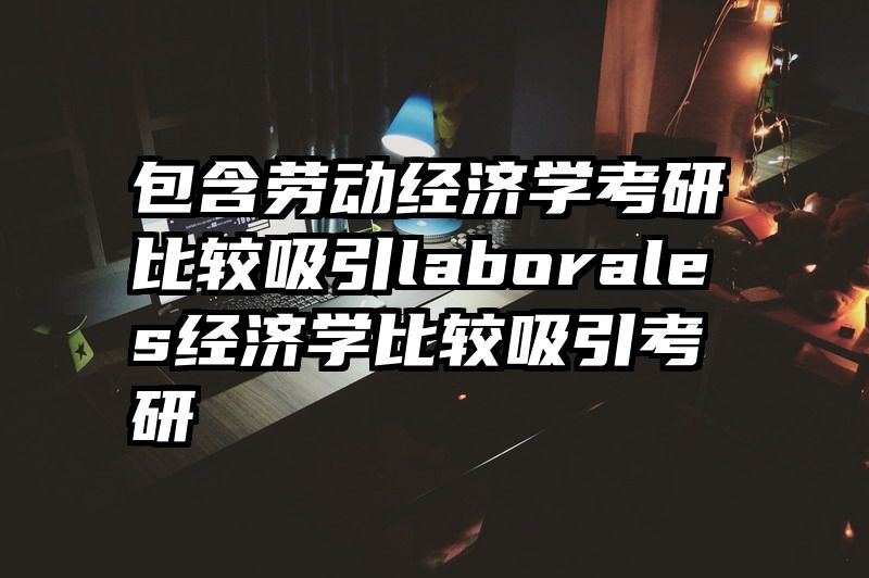 包含劳动经济学考研比较吸引laborales经济学比较吸引考研