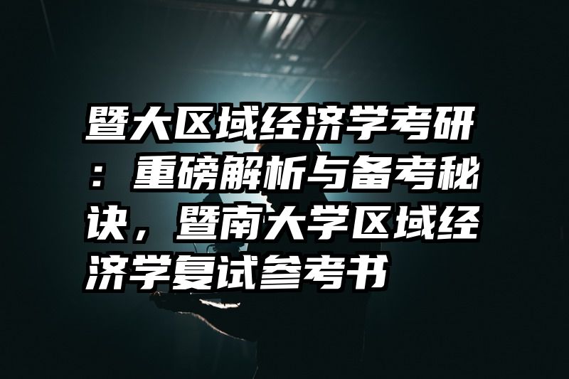 暨大区域经济学考研：重磅解析与备考秘诀，暨南大学区域经济学复试参考书