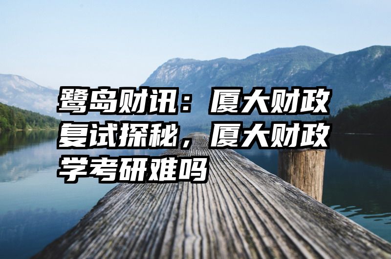 鹭岛财讯：厦大财政复试探秘，厦大财政学考研难吗