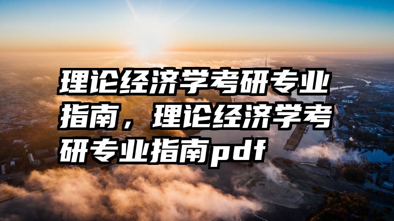 理论经济学考研专业指南，理论经济学考研专业指南pdf