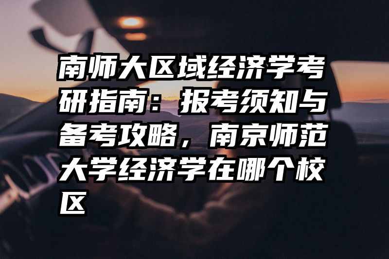 南师大区域经济学考研指南：报考须知与备考攻略，南京师范大学经济学在哪个校区