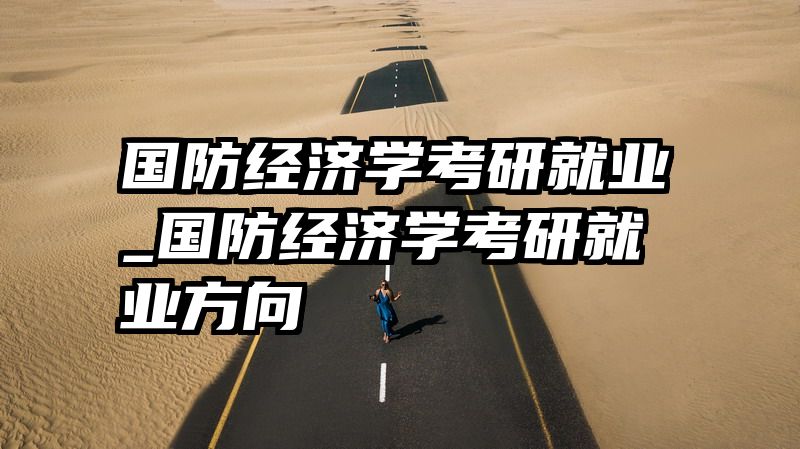 国防经济学考研就业_国防经济学考研就业方向