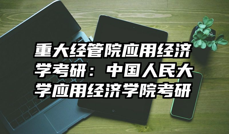 重大经管院应用经济学考研：中国人民大学应用经济学院考研