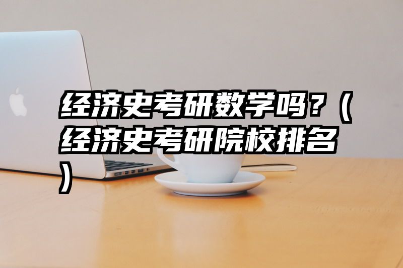 经济史考研数学吗？(经济史考研院校排名)