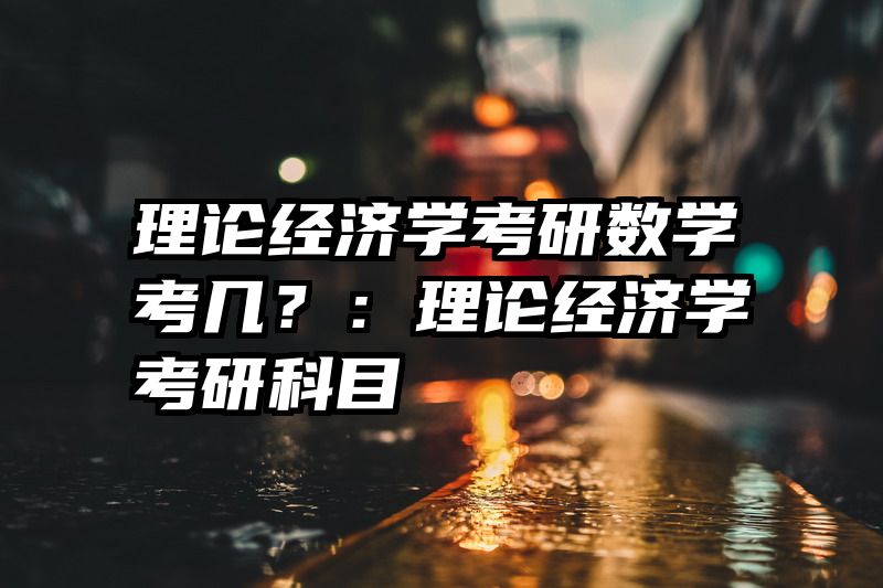 理论经济学考研数学考几？：理论经济学考研科目