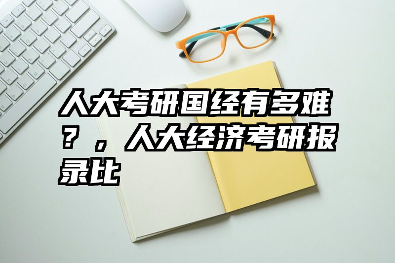 人大考研国经有多难？，人大经济考研报录比