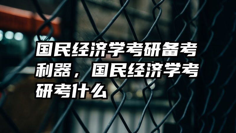 国民经济学考研备考利器，国民经济学考研考什么