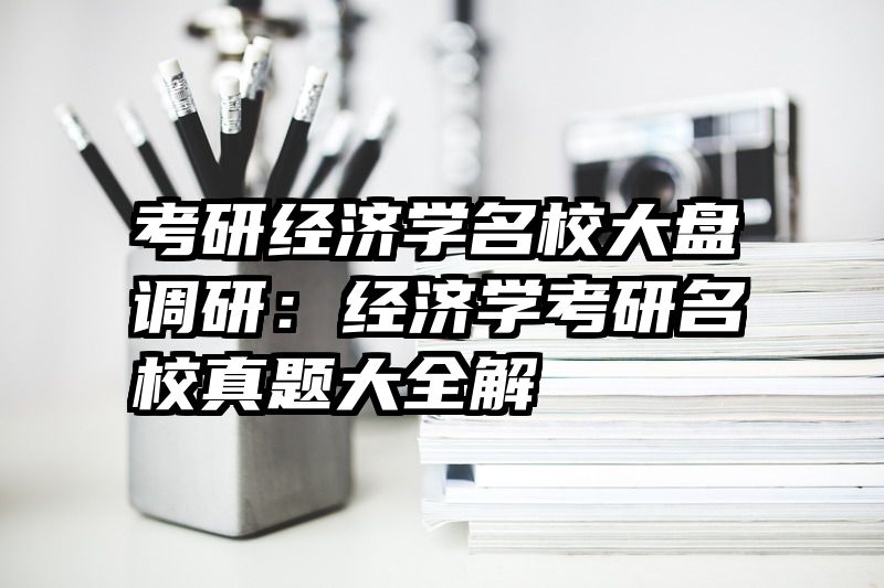 考研经济学名校大盘调研：经济学考研名校真题大全解