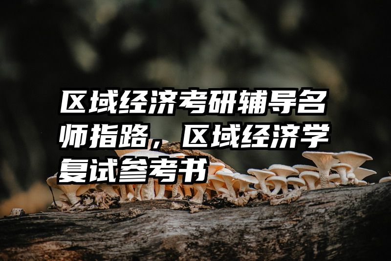 区域经济考研辅导名师指路，区域经济学复试参考书