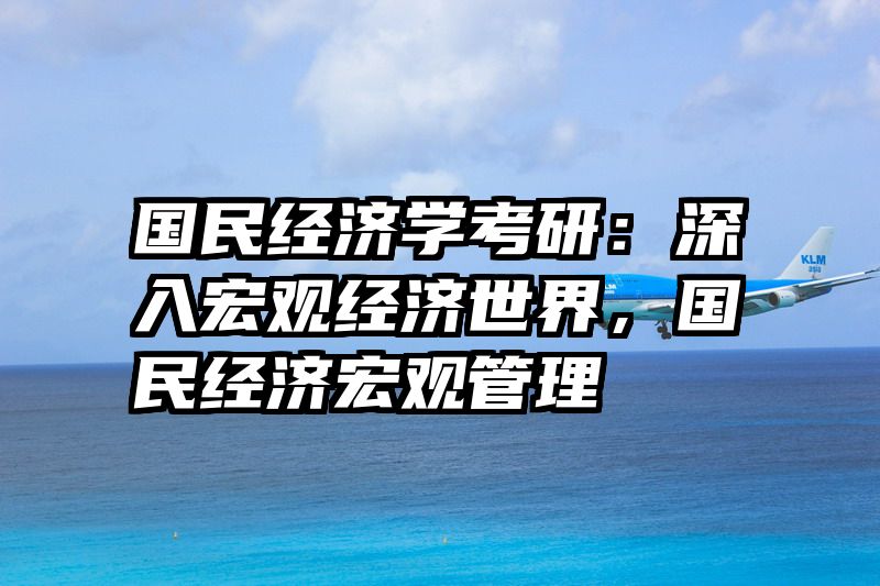 国民经济学考研：深入宏观经济世界，国民经济宏观管理