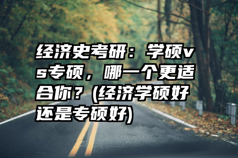 经济史考研：学硕vs专硕，哪一个更适合你？(经济学硕好还是专硕好)