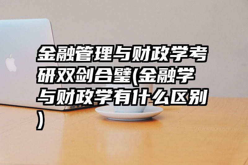 金融管理与财政学考研双剑合璧(金融学与财政学有什么区别)