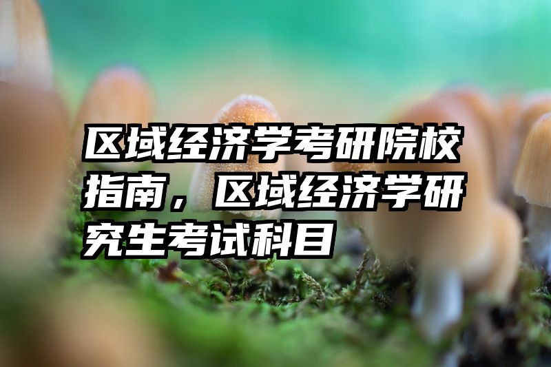 区域经济学考研院校指南，区域经济学研究生考试科目