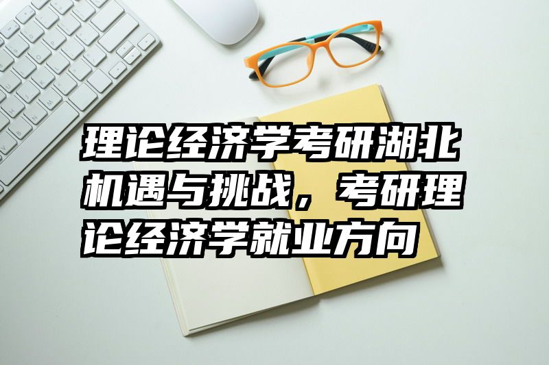 理论经济学考研湖北机遇与挑战，考研理论经济学就业方向