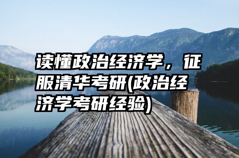 读懂政治经济学，征服清华考研(政治经济学考研经验)