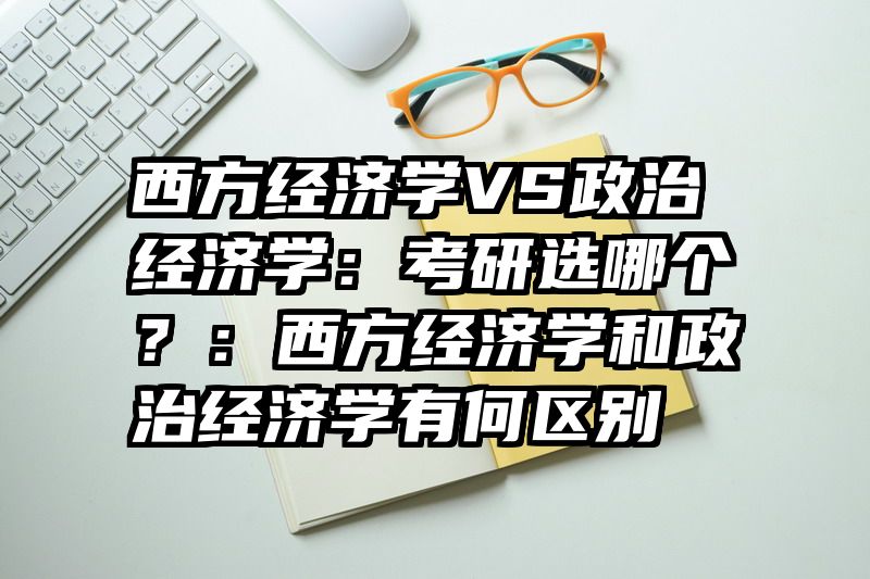 西方经济学VS政治经济学：考研选哪个？：西方经济学和政治经济学有何区别