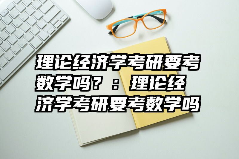 理论经济学考研要考数学吗？：理论经济学考研要考数学吗