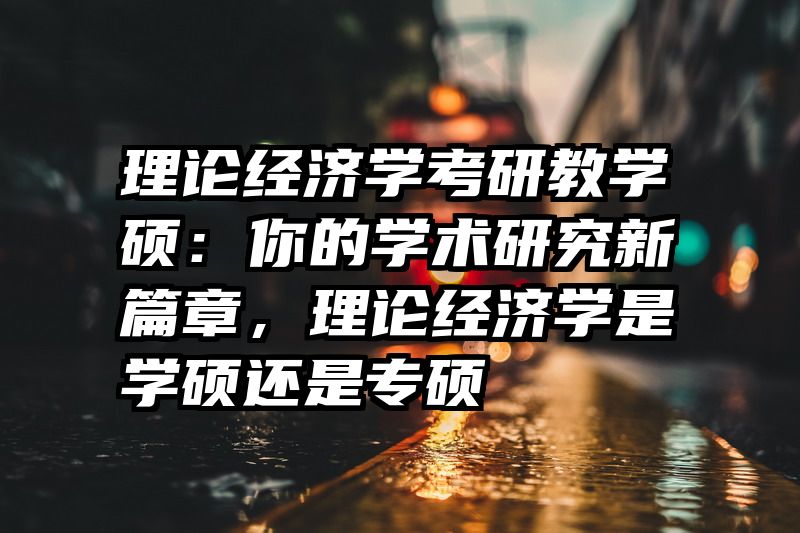 理论经济学考研教学硕：你的学术研究新篇章，理论经济学是学硕还是专硕