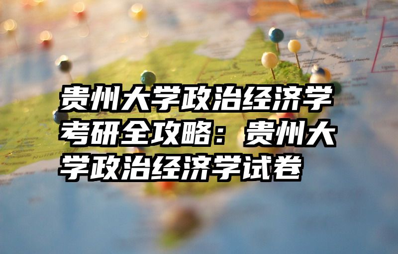 贵州大学政治经济学考研全攻略：贵州大学政治经济学试卷