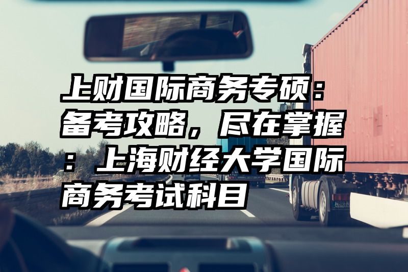 上财国际商务专硕：备考攻略，尽在掌握：上海财经大学国际商务考试科目