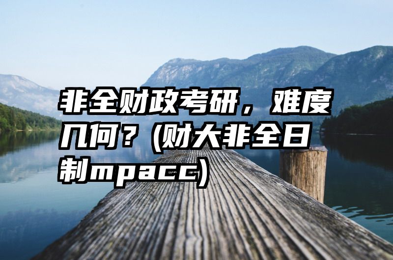 非全财政考研，难度几何？(财大非全日制mpacc)