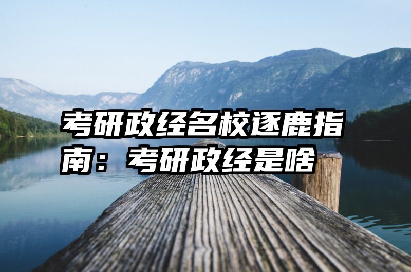 考研政经名校逐鹿指南：考研政经是啥