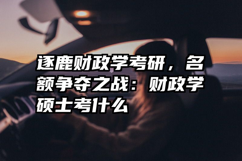 逐鹿财政学考研，名额争夺之战：财政学硕士考什么