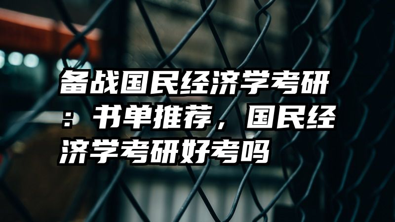 备战国民经济学考研：书单推荐，国民经济学考研好考吗