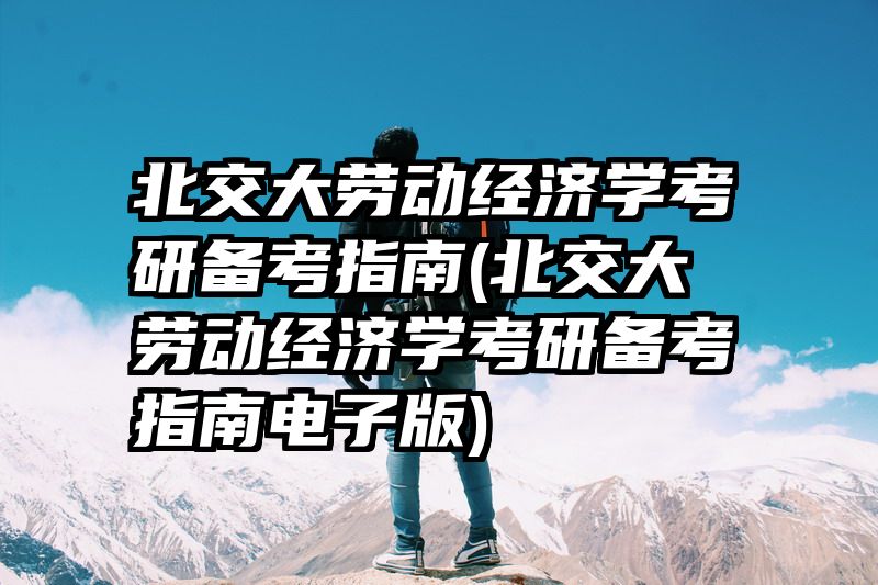 北交大劳动经济学考研备考指南(北交大劳动经济学考研备考指南电子版)