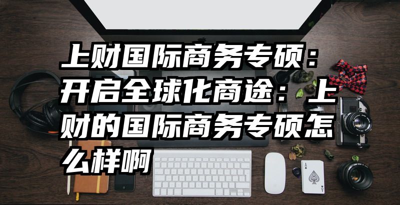 上财国际商务专硕：开启全球化商途：上财的国际商务专硕怎么样啊