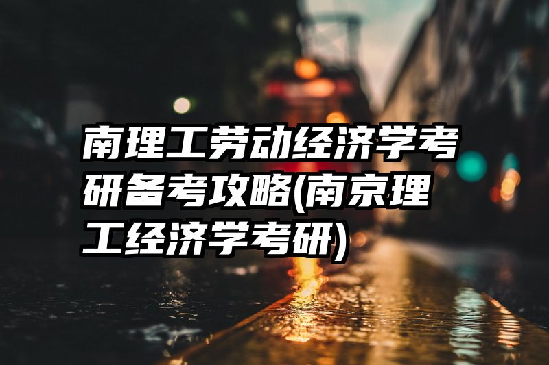 南理工劳动经济学考研备考攻略(南京理工经济学考研)