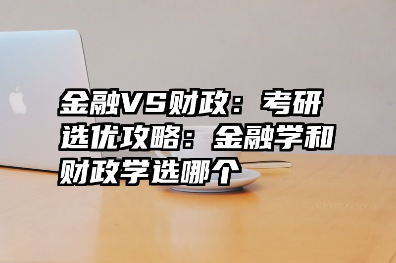 金融VS财政：考研选优攻略：金融学和财政学选哪个