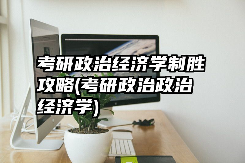 考研政治经济学制胜攻略(考研政治政治经济学)