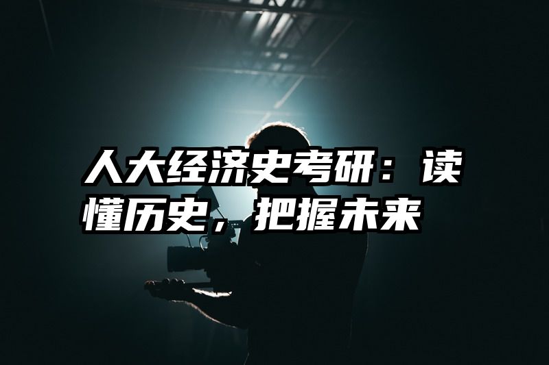 人大经济史考研：读懂历史，把握未来