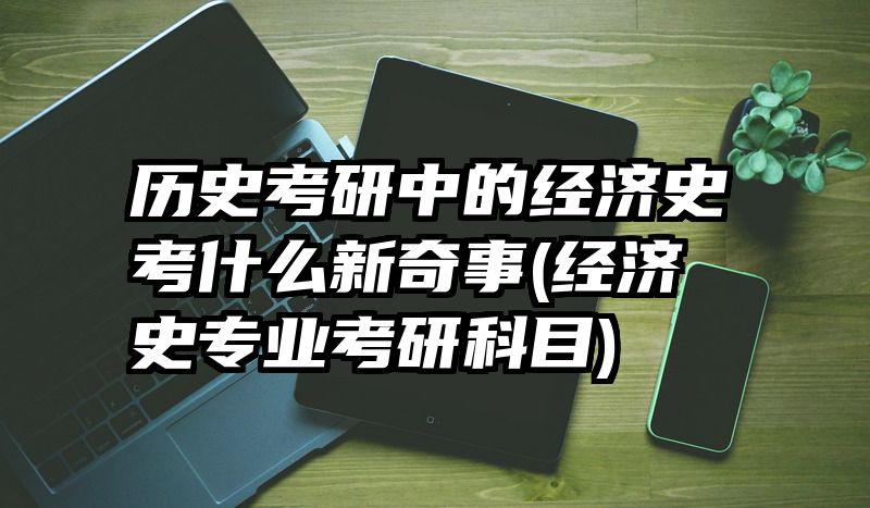 历史考研中的经济史考什么新奇事(经济史专业考研科目)