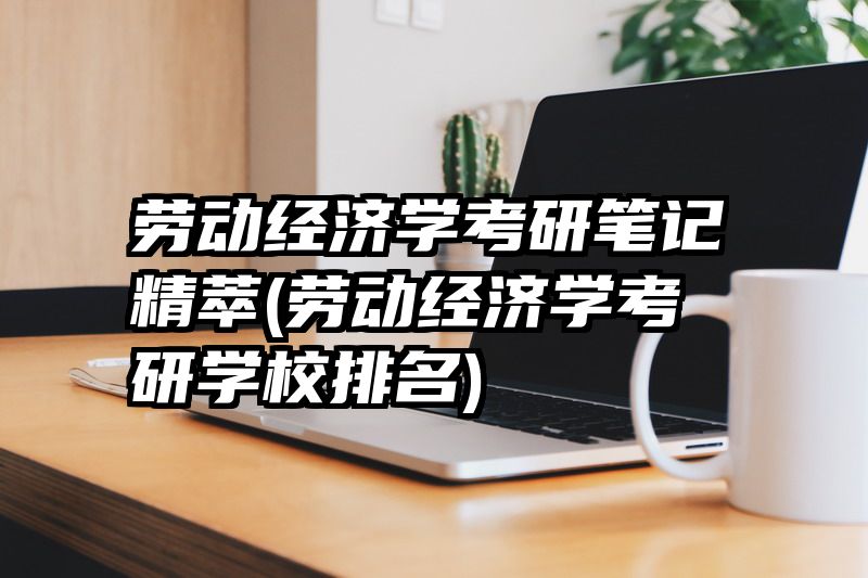 劳动经济学考研笔记精萃(劳动经济学考研学校排名)