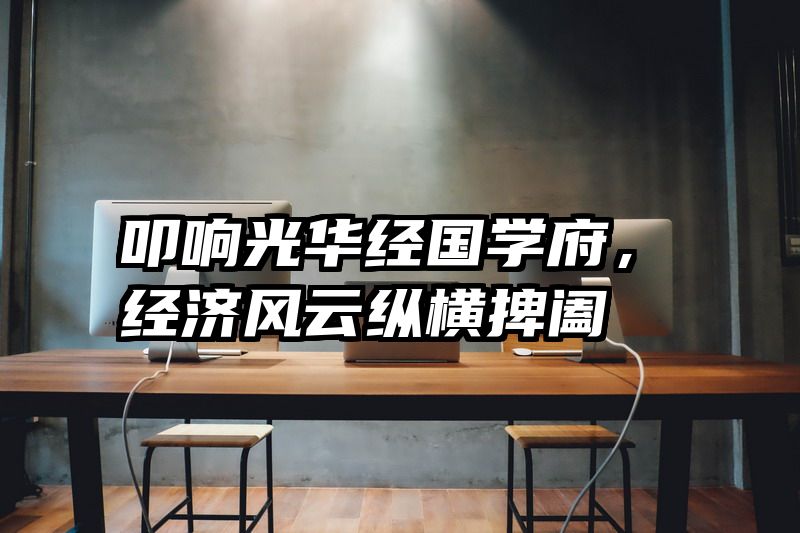 叩响光华经国学府，经济风云纵横捭阖