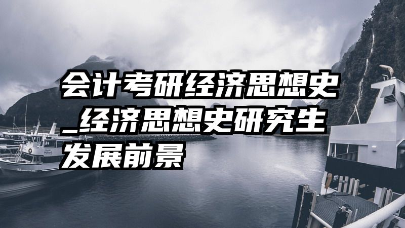 会计考研经济思想史_经济思想史研究生发展前景