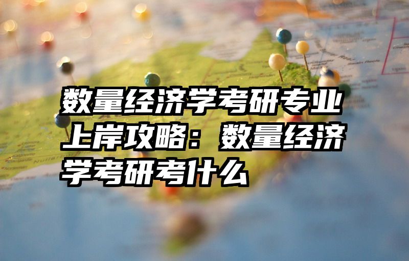 数量经济学考研专业上岸攻略：数量经济学考研考什么